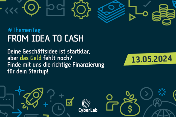 Veranstaltungshinweis des CyberLab für den 13.05.2024 mit Text: Thementag from idea to cash. Deine Geschäftsidee ist startklar, aber das Geld fehlt noch? Finde mit uns die richtige Finanzierung für dein Startup!