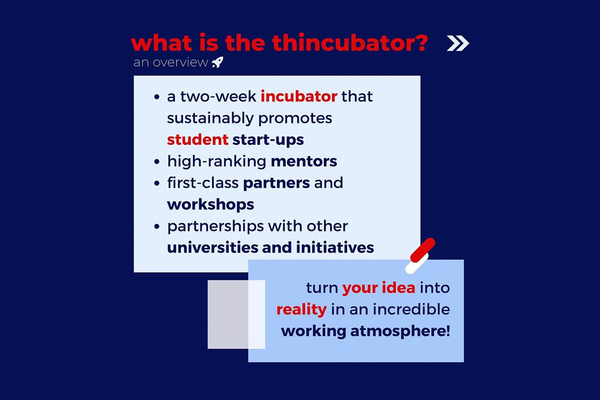 Flyer thincubator Inkubatorprogramm. Text in Englisch: What is the thincubator? A two-week incubator that sustainably promotes student start-ups, high-ranking mentors, first-class partners and workshops, parnterships with other universities and initiatives. Turn your idea into reality in an incredible working atmosphere!